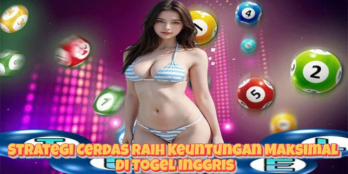 Strategi Cerdas Raih Keuntungan Maksimal di Togel Inggris