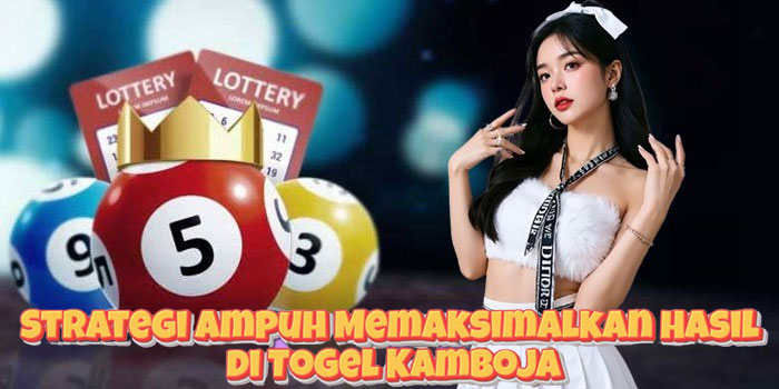 Strategi Ampuh Memaksimalkan Hasil di Togel Kamboja
