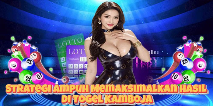 Strategi Ampuh Memaksimalkan Hasil di Togel Kamboja